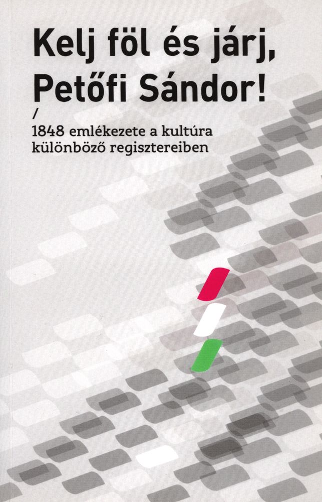  Kelj föl és járj, Petőfi Sándor! : 1848 emlékezete a kultúra különböző regisztereiben