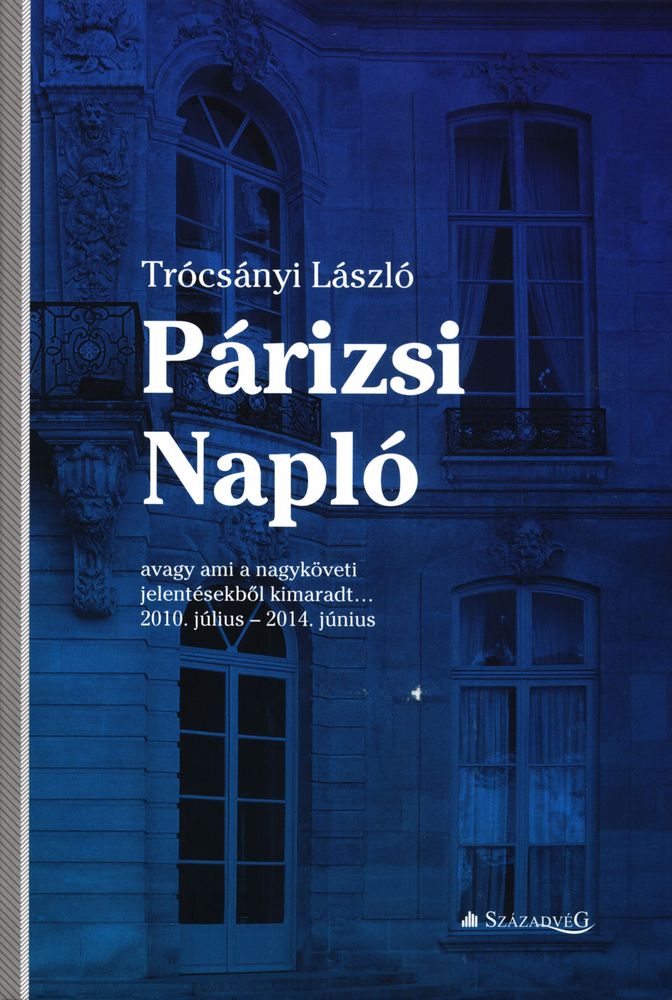 Párizsi napló, avagy Ami a nagyköveti jelentésekből kimaradt... : 2010. július – 2014. június