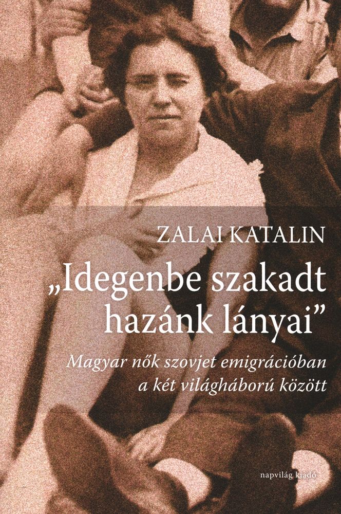  "Idegenbe szakadt hazánk lányai" : magyar nők szovjet emigrációban a két világháború között